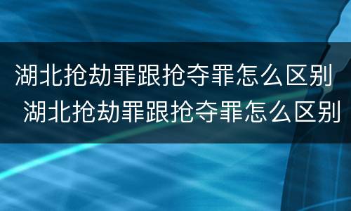 湖北抢劫罪跟抢夺罪怎么区别 湖北抢劫罪跟抢夺罪怎么区别的