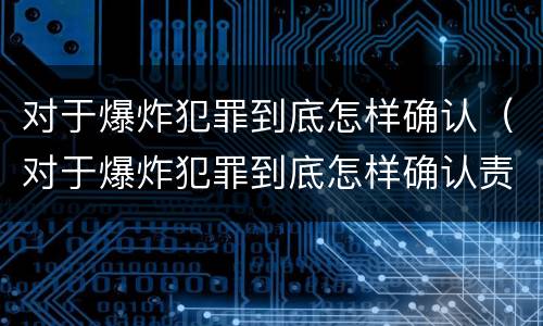 对于爆炸犯罪到底怎样确认（对于爆炸犯罪到底怎样确认责任）