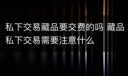 私下交易藏品要交费的吗 藏品私下交易需要注意什么