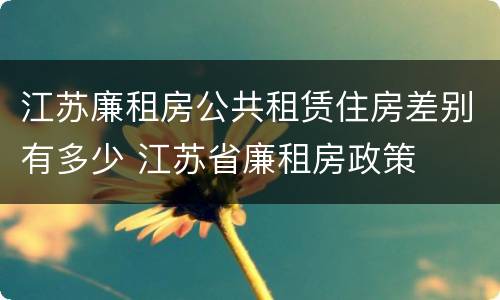 江苏廉租房公共租赁住房差别有多少 江苏省廉租房政策