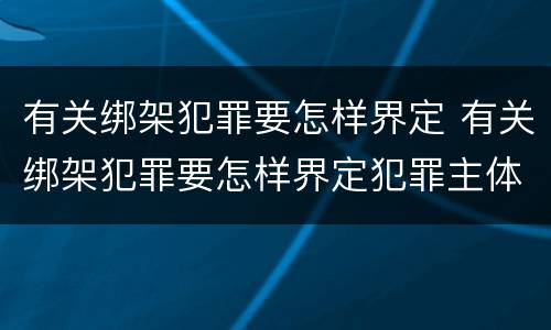 有关绑架犯罪要怎样界定 有关绑架犯罪要怎样界定犯罪主体