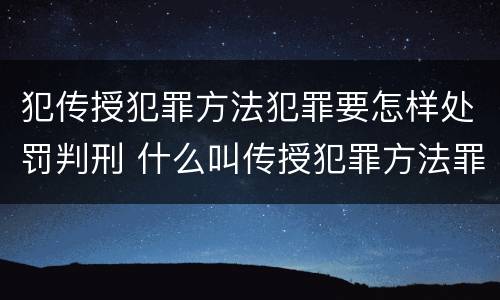 犯传授犯罪方法犯罪要怎样处罚判刑 什么叫传授犯罪方法罪