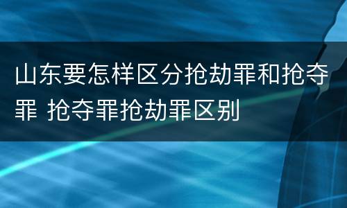 山东要怎样区分抢劫罪和抢夺罪 抢夺罪抢劫罪区别