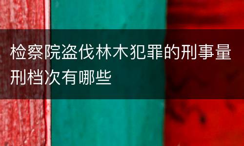 检察院盗伐林木犯罪的刑事量刑档次有哪些