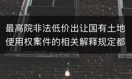 最高院非法低价出让国有土地使用权案件的相关解释规定都是什么