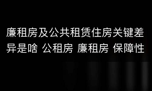 廉租房及公共租赁住房关键差异是啥 公租房 廉租房 保障性住房区别