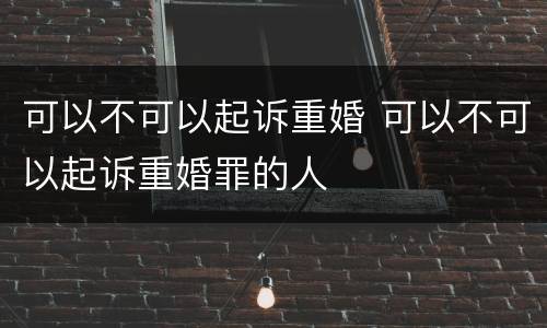 可以不可以起诉重婚 可以不可以起诉重婚罪的人