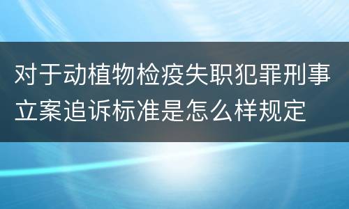 对于动植物检疫失职犯罪刑事立案追诉标准是怎么样规定