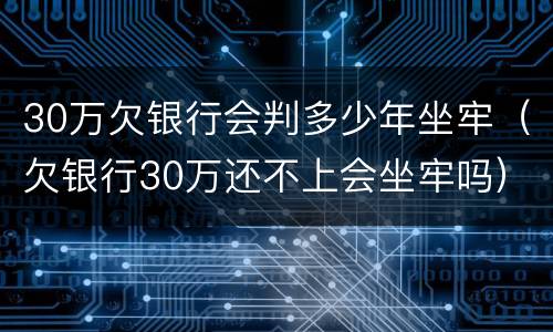 30万欠银行会判多少年坐牢（欠银行30万还不上会坐牢吗）