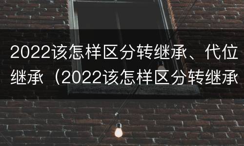 2022该怎样区分转继承、代位继承（2022该怎样区分转继承,代位继承和继承）