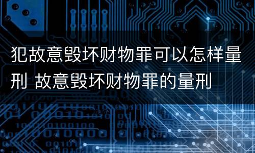 犯故意毁坏财物罪可以怎样量刑 故意毁坏财物罪的量刑