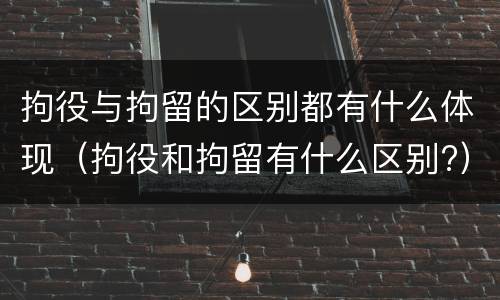 拘役与拘留的区别都有什么体现（拘役和拘留有什么区别?）