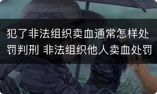 犯了非法组织卖血通常怎样处罚判刑 非法组织他人卖血处罚