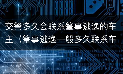 交警多久会联系肇事逃逸的车主（肇事逃逸一般多久联系车主）