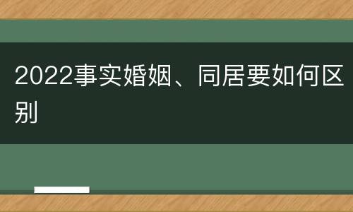 2022事实婚姻、同居要如何区别