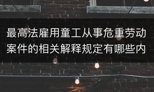 最高法雇用童工从事危重劳动案件的相关解释规定有哪些内容