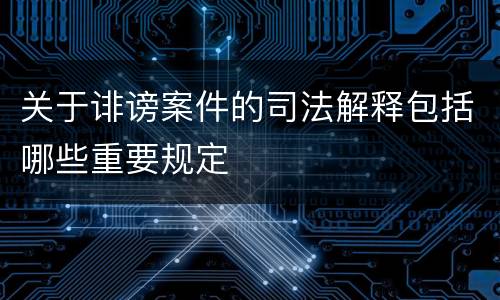 关于诽谤案件的司法解释包括哪些重要规定