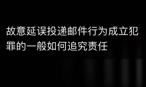 故意延误投递邮件行为成立犯罪的一般如何追究责任