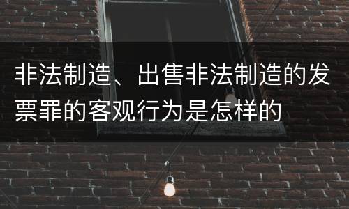 非法制造、出售非法制造的发票罪的客观行为是怎样的