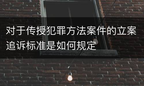 对于传授犯罪方法案件的立案追诉标准是如何规定