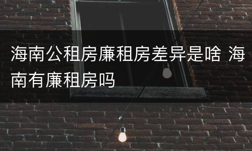 海南公租房廉租房差异是啥 海南有廉租房吗