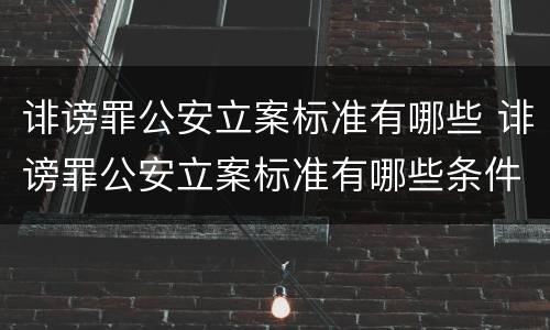 诽谤罪公安立案标准有哪些 诽谤罪公安立案标准有哪些条件