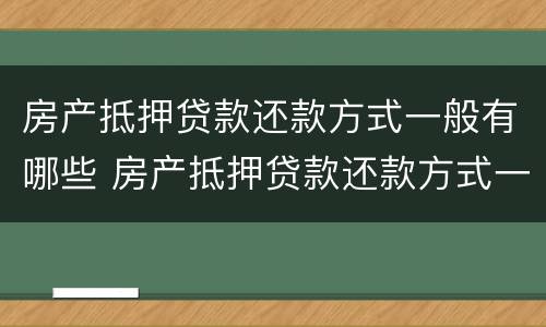 房产抵押贷款还款方式一般有哪些 房产抵押贷款还款方式一般有哪些种类