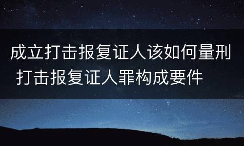 成立打击报复证人该如何量刑 打击报复证人罪构成要件