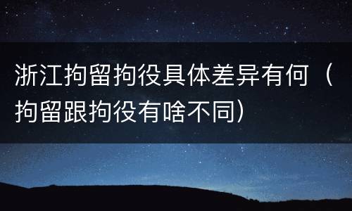 浙江拘留拘役具体差异有何（拘留跟拘役有啥不同）