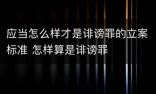 应当怎么样才是诽谤罪的立案标准 怎样算是诽谤罪