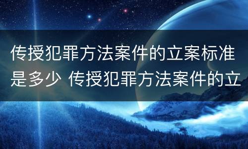 传授犯罪方法案件的立案标准是多少 传授犯罪方法案件的立案标准是多少天