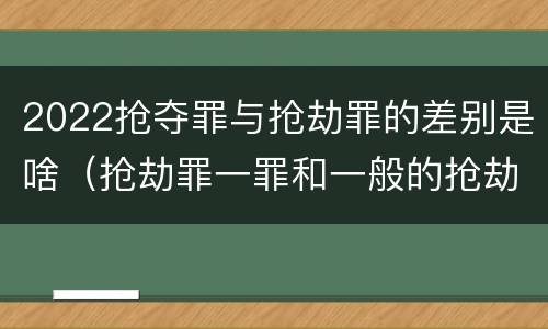 2022抢夺罪与抢劫罪的差别是啥（抢劫罪一罪和一般的抢劫罪）