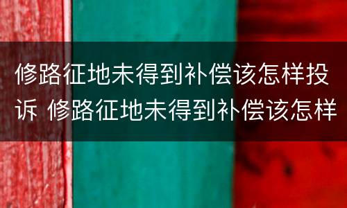 修路征地未得到补偿该怎样投诉 修路征地未得到补偿该怎样投诉呢