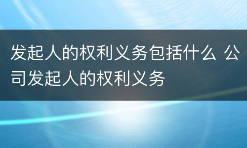 发起人的权利义务包括什么 公司发起人的权利义务