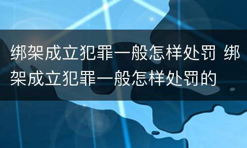 绑架成立犯罪一般怎样处罚 绑架成立犯罪一般怎样处罚的