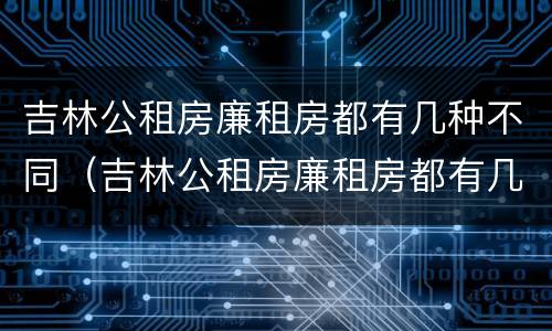 吉林公租房廉租房都有几种不同（吉林公租房廉租房都有几种不同类型）