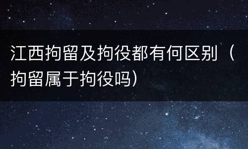 江西拘留及拘役都有何区别（拘留属于拘役吗）