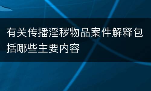 有关传播淫秽物品案件解释包括哪些主要内容