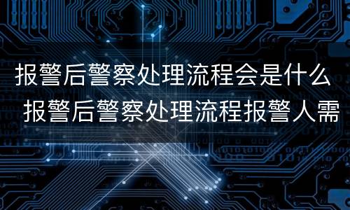 报警后警察处理流程会是什么 报警后警察处理流程报警人需要配合