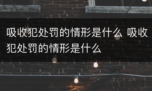 吸收犯处罚的情形是什么 吸收犯处罚的情形是什么