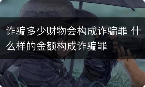 诈骗多少财物会构成诈骗罪 什么样的金额构成诈骗罪