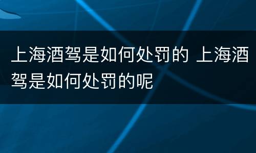 上海酒驾是如何处罚的 上海酒驾是如何处罚的呢