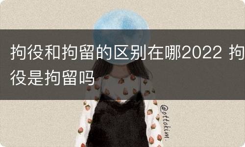 拘役和拘留的区别在哪2022 拘役是拘留吗