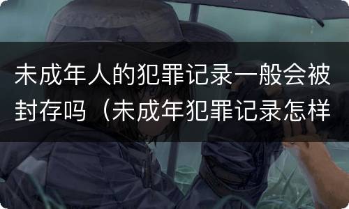 未成年人的犯罪记录一般会被封存吗（未成年犯罪记录怎样封存）