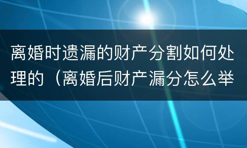 离婚时遗漏的财产分割如何处理的（离婚后财产漏分怎么举证啊）