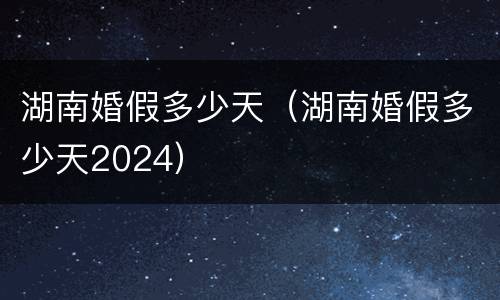 湖南婚假多少天（湖南婚假多少天2024）