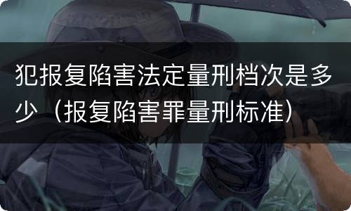 犯报复陷害法定量刑档次是多少（报复陷害罪量刑标准）