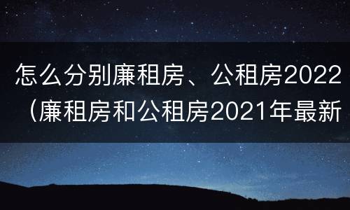 怎么分别廉租房、公租房2022（廉租房和公租房2021年最新通知）