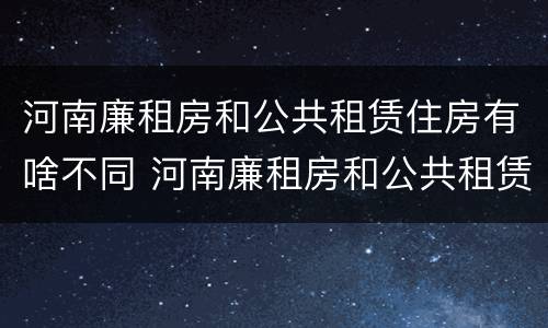 河南廉租房和公共租赁住房有啥不同 河南廉租房和公共租赁住房有啥不同吗