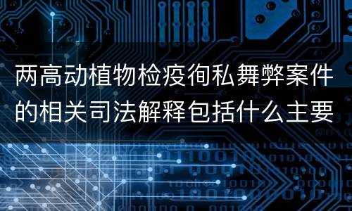 两高动植物检疫徇私舞弊案件的相关司法解释包括什么主要规定